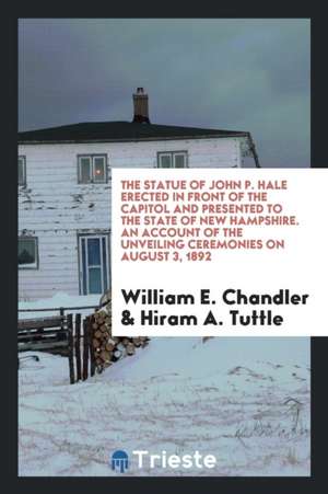 The Statue of John P. Hale Erected in Front of the Capitol and Presented to the State of New Hampshire. an Account of the Unveiling Ceremonies on Augu de William E. Chandler