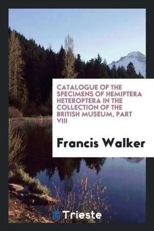 Catalogue of the Specimens of Hemiptera Heteroptera in the Collection of the British Museum, Part VIII de Francis Walker