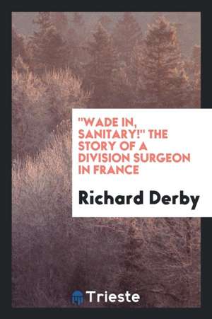 Wade In, Sanitary! the Story of a Division Surgeon in France de Richard Derby