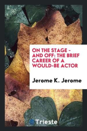 On the Stage--And Off: The Brief Career of a Would-Be-Actor de Jerome K. Jerome