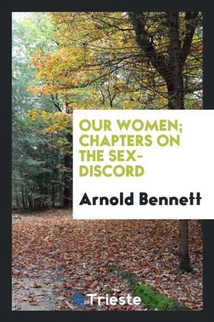 Our Women; Chapters on the Sex-Discord de Arnold Bennett