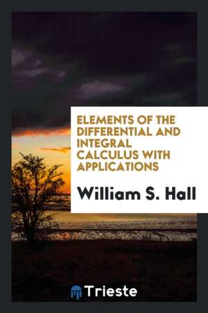 Elements of the Differential and Integral Calculus with Applications de William S. Hall