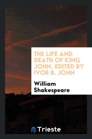 The Life and Death of King John. Edited by Ivor B. John de William Shakespeare