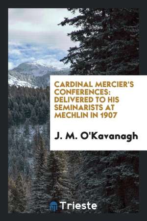 Cardinal Mercier's Conferences: Delivered to His Seminarists at Mechlin in 1907 de J. M. O'Kavanagh