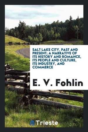 Salt Lake City, Past and Present; A Narrative of Its History and Romance, Its People and Culture, Its Industry, and Commerce de E. V. Fohlin