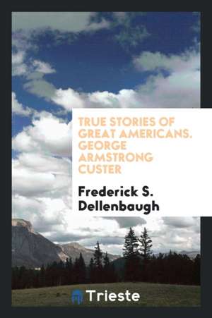 True Stories of Great Americans. George Armstrong Custer de Frederick S. Dellenbaugh