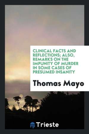 Clinical Facts and Reflections; Also, Remarks on the Impunity of Murder in Some Cases of Presumed Insanity de Thomas Mayo