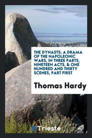 The Dynasts; A Drama of the Napoleonic Wars, in Three Parts, Nineteen Acts, & One Hundred and Thirty Scenes, Part First de Thomas Hardy