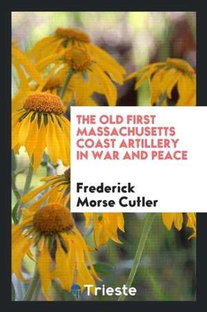 The Old First Massachusetts Coast Artillery in War and Peace de Frederick Morse Cutler