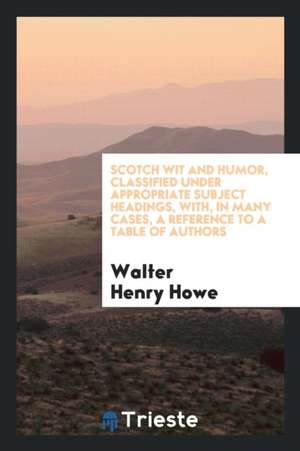 Scotch Wit and Humor, Classified Under Appropriate Subject Headings, With, in Many Cases, a Reference to a Table of Authors de Walter Henry Howe