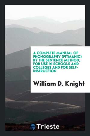 A Complete Manual of Phonography (Pitmanic) by the Sentence Method; For Use in Schools and Colleges and for Self-Instruction de William D. Knight