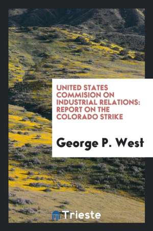 United States Commision on Industrial Relations: Report on the Colorado Strike de George P. West