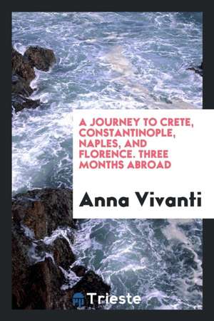 A Journey to Crete, Constantinople, Naples, and Florence. Three Months Abroad de Anna Vivanti