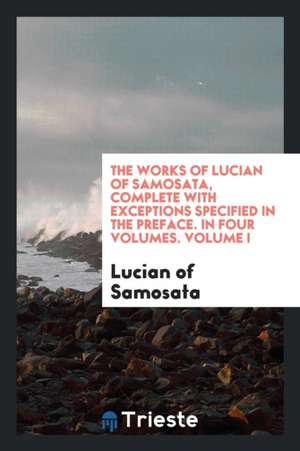 The Works of Lucian of Samosata, Complete with Exceptions Specified in the Preface. in Four Volumes. Volume I de Lucian Of Samosata