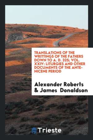 Translations of the Writtings of the Fathers Down to A. D. 325; Vol. XXIV: Liturgies and Other Documents of the Ante-Nicene Period de Alexander Roberts