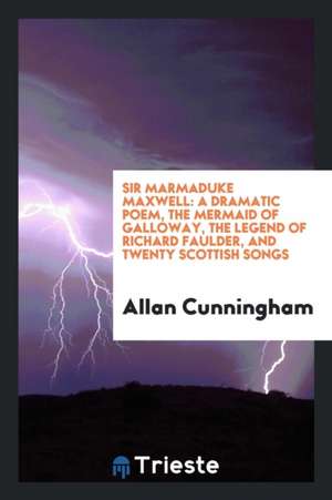 Sir Marmaduke Maxwell: A Dramatic Poem, the Mermaid of Galloway, the Legend of Richard Faulder, and Twenty Scottish Songs de Allan Cunningham