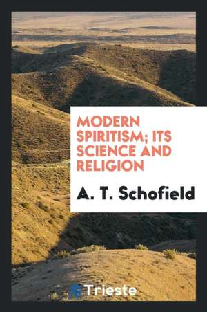 Modern Spiritism; Its Science and Religion de A. T. Schofield