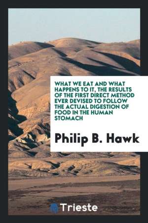 What We Eat and What Happens to It, the Results of the First Direct Method Ever Devised to Follow the Actual Digestion of Food in the Human Stomach de Philip B. Hawk