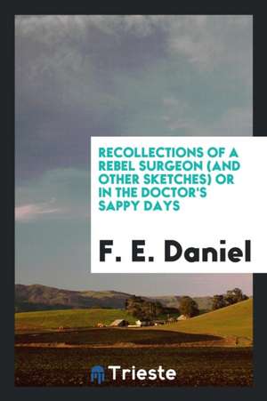 Recollections of a Rebel Surgeon (and Other Sketches) or in the Doctor's Sappy Days de F. E. Daniel