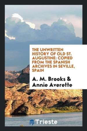 The Unwritten History of Old St. Augustine: Copied from the Spanish Archives in Seville, Spain de A. M. Brooks