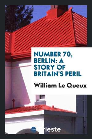 Number 70, Berlin: A Story of Britain's Peril de William Le Queux