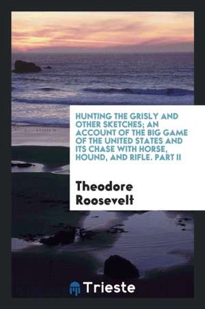 Hunting the Grisly and Other Sketches; An Account of the Big Game of the United States and Its Chase with Horse, Hound, and Rifle. Part II de Theodore Roosevelt