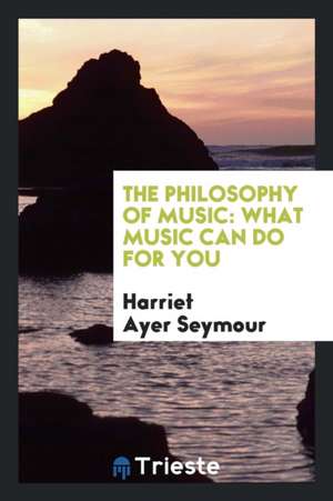 The Philosophy of Music: What Music Can Do for You de Harriet Ayer Seymour