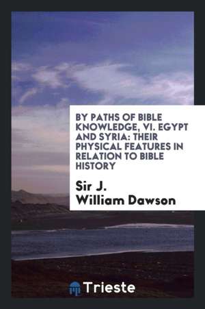 By Paths of Bible Knowledge, VI. Egypt and Syria: Their Physical Features in Relation to Bible History de Sir J. William Dawson