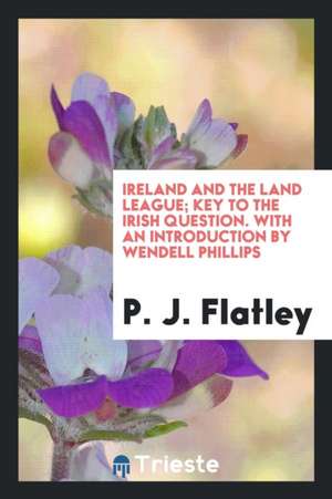 Ireland and the Land League; Key to the Irish Question. with an Introduction by Wendell Phillips de P. J. Flatley