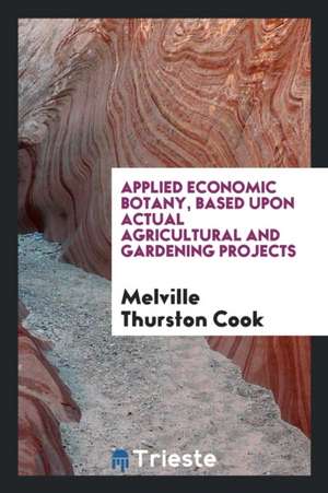 Applied Economic Botany, Based Upon Actual Agricultural and Gardening Projects de Melville Thurston Cook