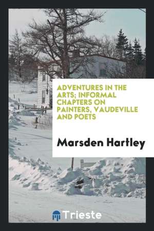 Adventures in the Arts; Informal Chapters on Painters, Vaudeville and Poets de Marsden Hartley