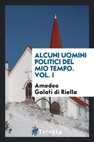 Alcuni Uomini Politici del Mio Tempo. Vol. I de Amedeo Galati Di Riella