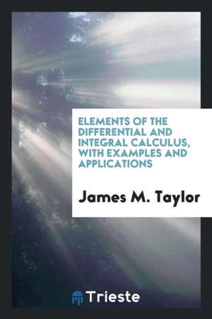 Elements of the Differential and Integral Calculus, with Examples and Applications de James M. Taylor