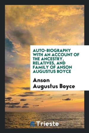 Auto-Biography with an Account of the Ancestry, Relatives, and Family of Anson Augustus Boyce de Anson Augustus Boyce