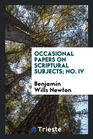 Occasional Papers on Scriptural Subjects; No. IV de Benjamin Wills Newton