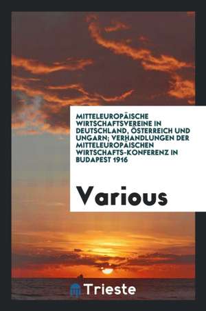 Mitteleuropäische Wirtschaftsvereine in Deutschland, Österreich Und Ungarn; Verhandlungen Der Mitteleuropäischen Wirtschafts-Konferenz in Budapest 191 de Various