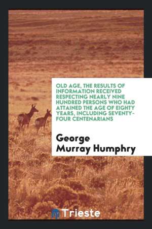 Old Age, the Results of Information Received Respecting Nearly Nine Hundred Persons Who Had Attained the Age of Eighty Years, Including Seventy-Four C de George Murray Humphry