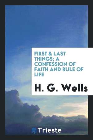 First & Last Things; A Confession of Faith and Rule of Life de H. G. Wells