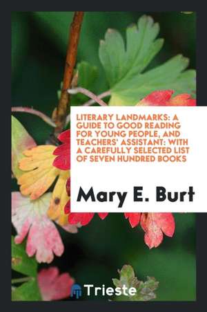 Literary Landmarks: A Guide to Good Reading for Young People, and Teachers' Assistant: With a Carefully Selected List of Seven Hundred Boo de Mary E. Burt