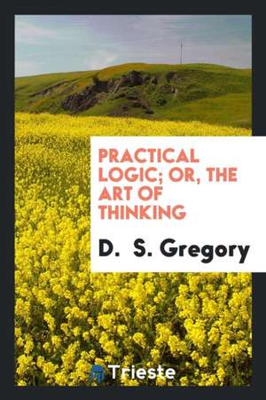 Practical Logic; Or, the Art of Thinking de D. Gregory