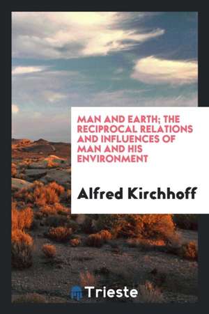 Man and Earth; The Reciprocal Relations and Influences of Man and His Environment de Alfred Kirchhoff