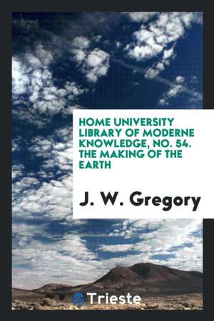 Home University Library of Moderne Knowledge, No. 54. the Making of the Earth de J. W. Gregory