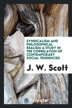 Syndicalism and Philosophical Realism a Study in the Correlation of Contemporary Social Tendencies de J. W. Scott