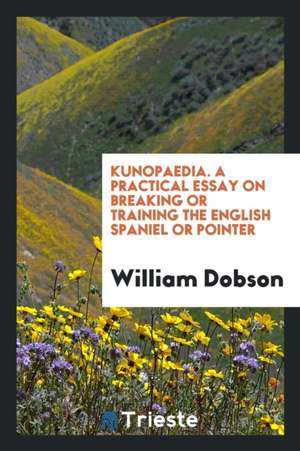 Kunopaedia. a Practical Essay on Breaking or Training the English Spaniel or Pointer de William Dobson