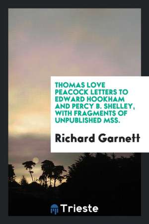 Thomas Love Peacock Letters to Edward Hookham and Percy B. Shelley, with Fragments of Unpublished Mss. de Thomas Love Peacock