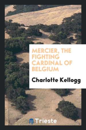 Mercier, the Fighting Cardinal of Belgium de Charlotte Kellogg