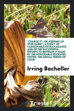 Charge It; Or, Keeping Up with Harry; A Story of Fashionable Extravagance and of the Successful Efforts to Restrain It Made by the Honorable Socrates de Irving Bacheller