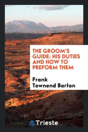 The Groom's Guide: His Duties and How to Preform Them de Frank Townend Barton