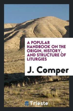 A Popular Handbook on the Origin, History, and Structure of Liturgies de J. Comper