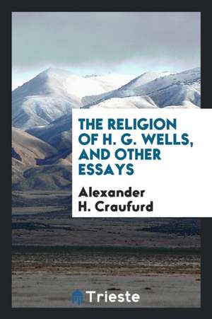 The Religion of H. G. Wells, and Other Essays de Alexander H. Craufurd